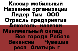 Кассир мобильный › Название организации ­ Лидер Тим, ООО › Отрасль предприятия ­ Алкоголь, напитки › Минимальный оклад ­ 40 000 - Все города Работа » Вакансии   . Чувашия респ.,Алатырь г.